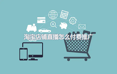 淘宝店铺直播怎么付费推广？免费的方式有哪些？