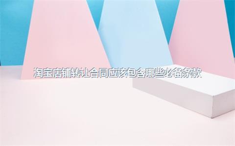 淘宝店铺转让合同应该包含哪些必备条款？