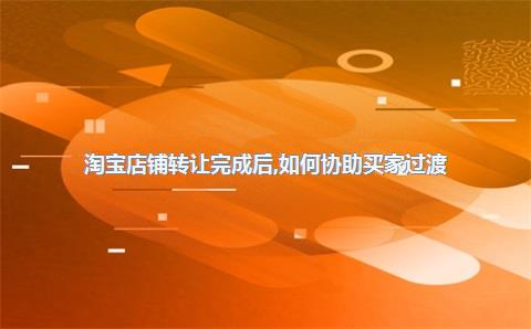 淘宝店铺转让完成后，如何协助买家过渡？