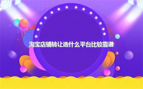 淘宝店铺转让选什么平台比较靠谱？