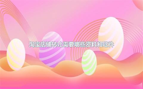 淘宝店铺转让需要哪些资料和证件？
