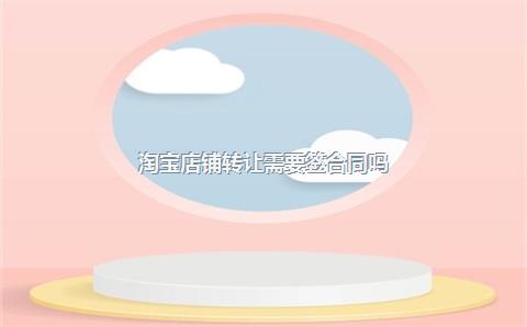 淘宝店铺转让需要签合同吗？
