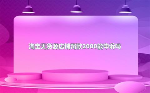 淘宝无货源店铺罚款2000能申诉吗？淘宝卖家申诉不成功怎么办？