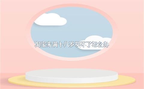 淘宝未满十八岁买不了怎么办？淘宝如何修改未成年无法购买？