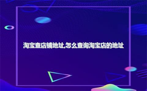 淘宝查店铺地址，怎么查询淘宝店的地址