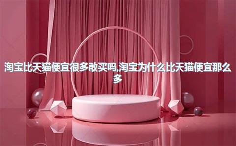 淘宝比天猫便宜很多敢买吗，淘宝为什么比天猫便宜那么多