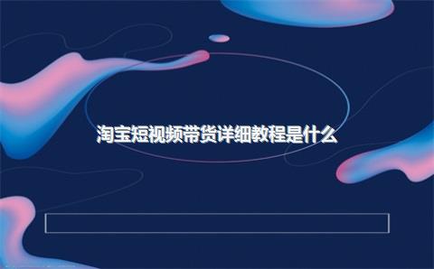 淘宝短视频带货详细教程是什么？短视频带货怎么找货源？