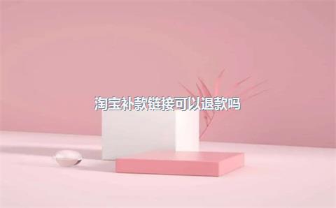 淘宝补款链接可以退款吗？如何申请退款？
