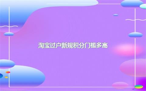 淘宝过户新规积分门槛多高?