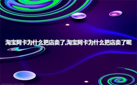 淘宝阿卡为什么把店卖了，淘宝阿卡为什么把店卖了呢