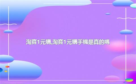 淘寶1元購，淘寶1元購手機是真的嗎