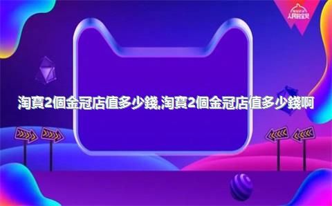 淘寶2個金冠店值多少錢，淘寶2個金冠店值多少錢啊