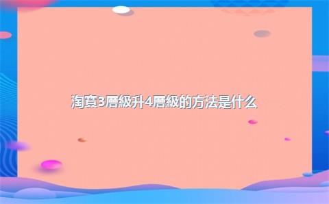 淘寶3層級升4層級的方法是什么？淘寶3層級升4層級的方法