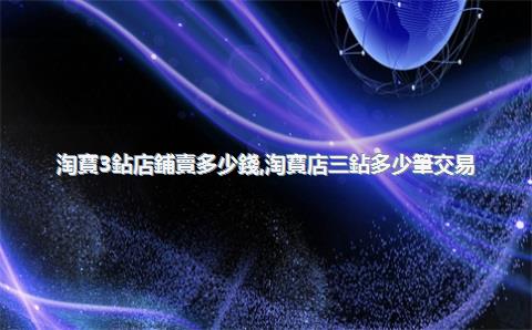 淘寶3鉆店鋪賣多少錢，淘寶店三鉆多少筆交易