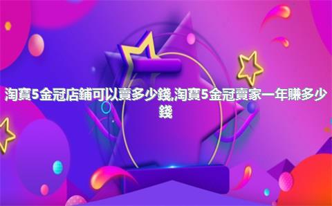淘寶5金冠店鋪可以賣多少錢，淘寶5金冠賣家一年賺多少錢
