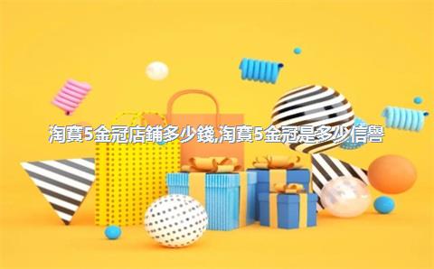 淘寶5金冠店鋪多少錢，淘寶5金冠是多少信譽(yù)