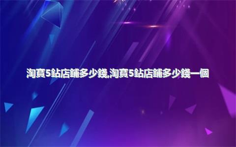 淘寶5鉆店鋪多少錢，淘寶5鉆店鋪多少錢一個