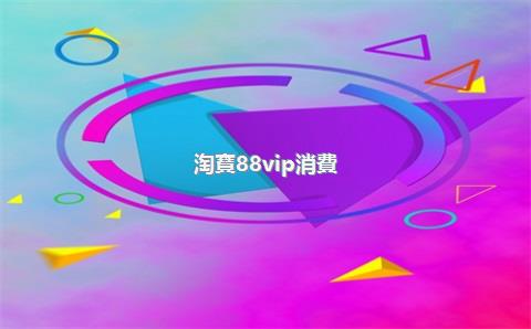 淘寶88vip消費(fèi)券一年發(fā)幾次？88vip哪天開通最劃算