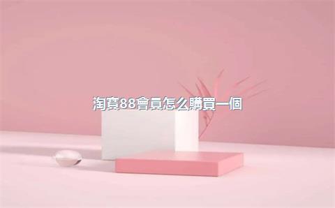 淘寶88會員怎么購買一個(gè)月？淘寶88會員一年多少錢