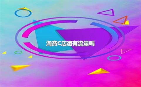 淘寶C店還有流量嗎？如何獲得更多流量？