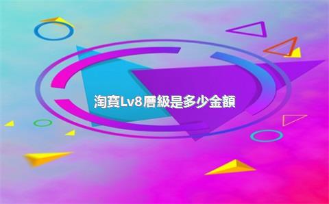 淘寶Lv8層級是多少金額？層級影響因素有哪些？