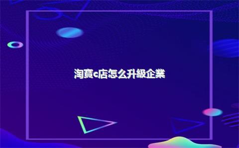 淘寶c店怎么升級企業(yè)店鋪，淘寶c店升級企業(yè)店鋪需要什么條件