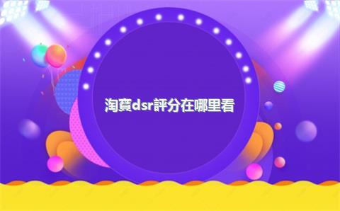 淘寶dsr評分在哪里看？評分很差咋辦？