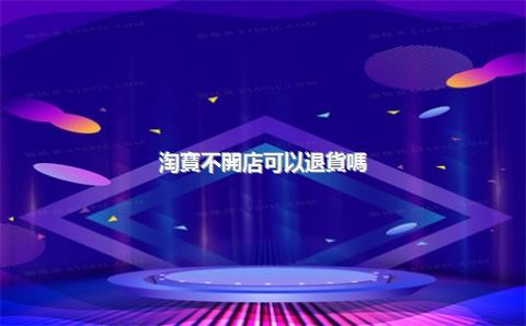 淘寶不開店可以退貨嗎？淘寶店不開需要注銷嗎？