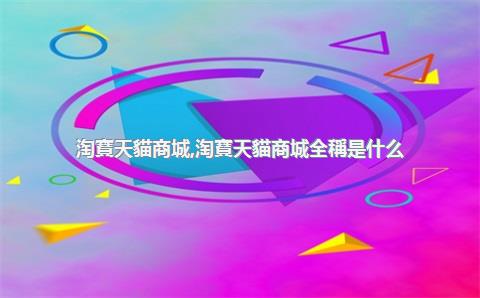 淘寶天貓商城，淘寶天貓商城全稱是什么