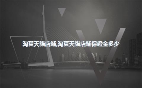 淘寶天貓店鋪，淘寶天貓店鋪保證金多少