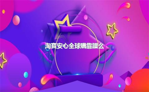 淘寶安心全球購靠譜么？淘寶里的全球購是正品嗎