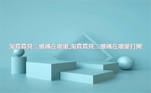 淘寶寶貝二維碼在哪里，淘寶寶貝二維碼在哪里打開