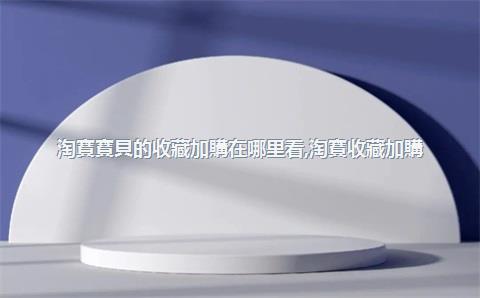 淘寶寶貝的收藏加購在哪里看，淘寶收藏加購
