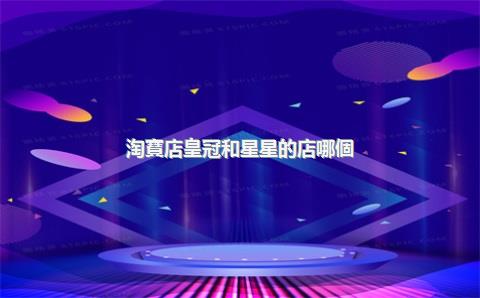 淘寶店皇冠和星星的店哪個(gè)更好？淘寶店藍(lán)冠和皇冠有什么不同？