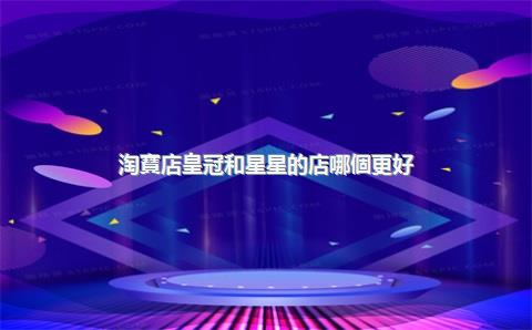 淘寶店皇冠和星星的店哪個更好？淘寶店藍冠和皇冠有什么不同？