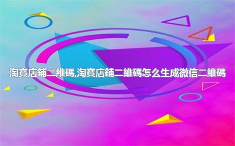淘寶店鋪二維碼，淘寶店鋪二維碼怎么生成微信二維碼