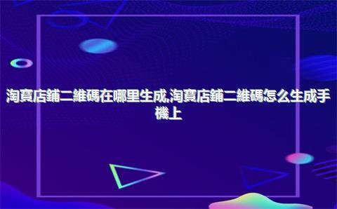 淘寶店鋪二維碼在哪里生成，淘寶店鋪二維碼怎么生成手機上