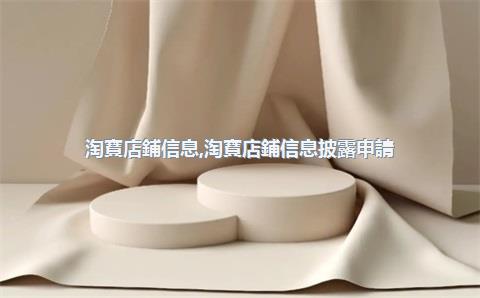 淘寶店鋪信息，淘寶店鋪信息披露申請(qǐng)有什么用嗎