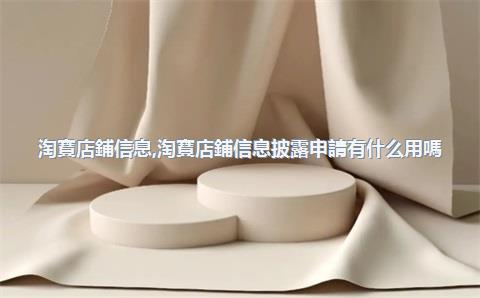 淘寶店鋪信息，淘寶店鋪信息披露申請有什么用嗎