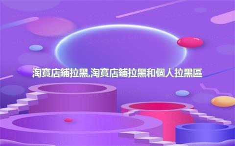 淘寶店鋪拉黑，淘寶店鋪拉黑和個人拉黑區(qū)別