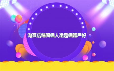 淘寶店鋪開個人還是個體戶好？個體淘寶店鋪需要營業(yè)執(zhí)照嗎？