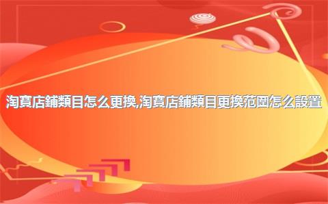淘寶店鋪類目怎么更換，淘寶店鋪類目更換范圍怎么設置