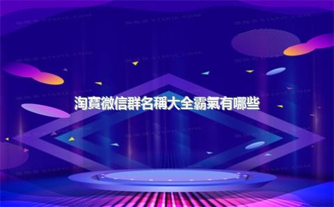 淘寶微信群名稱大全霸氣有哪些？淘寶微信群名稱怎么??？