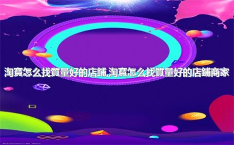 淘寶怎么找質量好的店鋪，淘寶怎么找質量好的店鋪商家