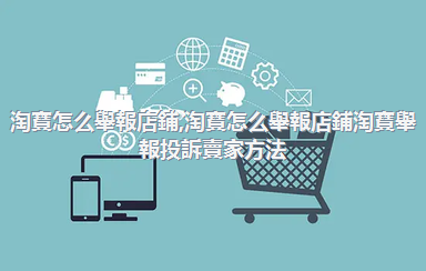 淘寶怎么舉報店鋪，淘寶怎么舉報店鋪淘寶舉報投訴賣家方法