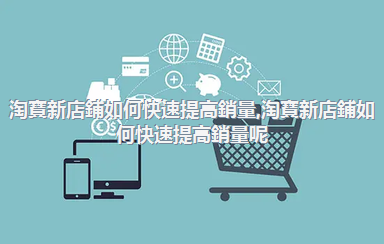 淘寶新店鋪如何快速提高銷量，淘寶新店鋪如何快速提高銷量呢