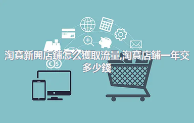 淘寶新開店鋪怎么獲取流量，淘寶店鋪一年交多少錢