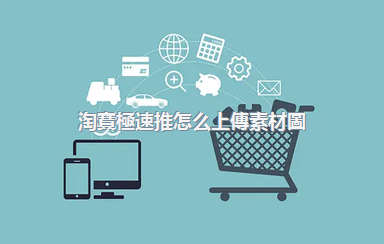 淘寶極速推怎么上傳素材圖？這是什么推廣方法？
