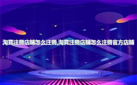 淘寶注冊店鋪怎么注冊，淘寶注冊店鋪怎么注冊官方店鋪