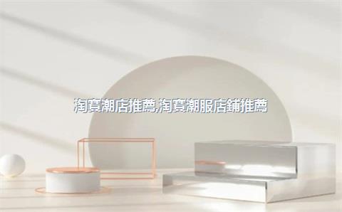 淘寶潮店推薦，淘寶潮服店鋪推薦